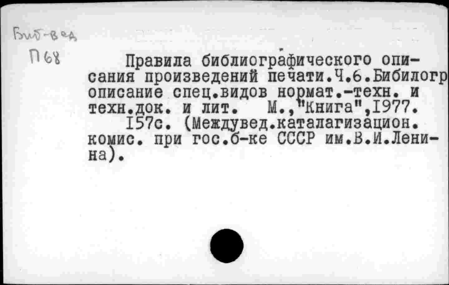 ﻿Пи Правила библиографического описания произведений печати.Ч.6.Бибилогр описание спец.видов нормат.-техн. и техн.док. и лит. М.,"Книга",1977. 157с. (Междувед.каталагизацион. комис. при гос.б-ке СССР им.В.И.Лени-